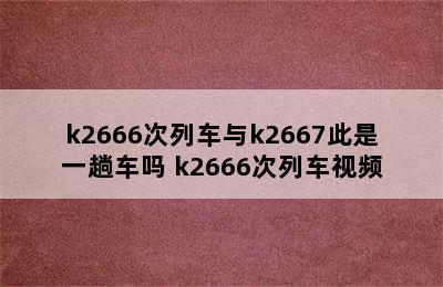 k2666次列车与k2667此是一趟车吗 k2666次列车视频